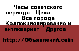 Часы советского периода › Цена ­ 3 999 - Все города Коллекционирование и антиквариат » Другое   